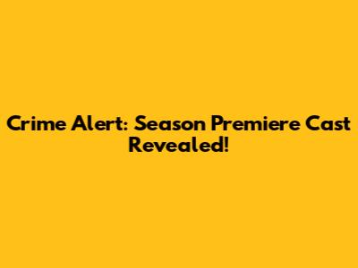 Crime Alert: Season Premiere Cast Revealed!