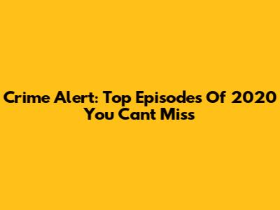 Crime Alert: Top Episodes Of 2020 You Can't Miss
