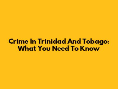 Crime In Trinidad And Tobago: What You Need To Know