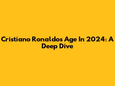 Cristiano Ronaldo's Age In 2024: A Deep Dive
