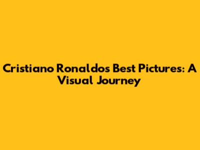 Cristiano Ronaldo's Best Pictures: A Visual Journey