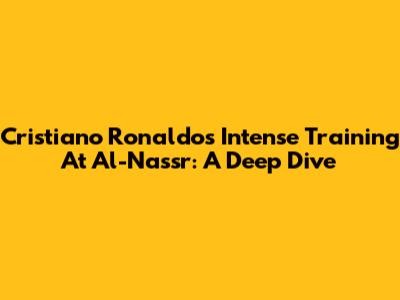 Cristiano Ronaldo's Intense Training At Al-Nassr: A Deep Dive