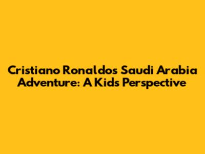 Cristiano Ronaldo's Saudi Arabia Adventure: A Kid's Perspective