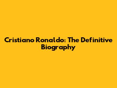 Cristiano Ronaldo: The Definitive Biography