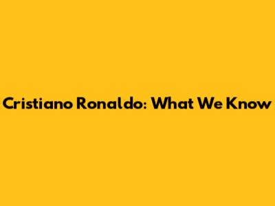 Cristiano Ronaldo: What We Know