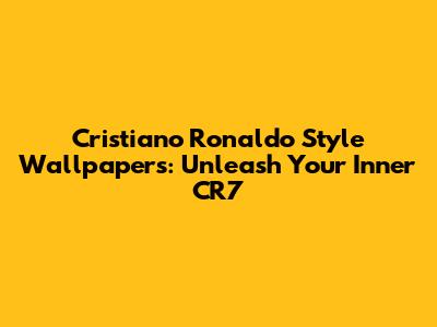 Cristiano Ronaldo Style Wallpapers: Unleash Your Inner CR7
