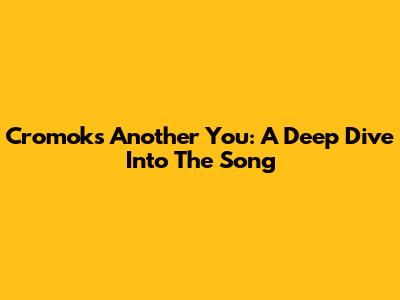 Cromok's 'Another You': A Deep Dive Into The Song