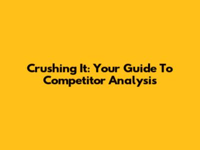 Crushing It: Your Guide To Competitor Analysis