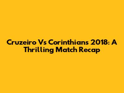 Cruzeiro Vs Corinthians 2018: A Thrilling Match Recap