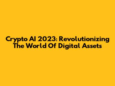 Crypto AI 2023: Revolutionizing The World Of Digital Assets