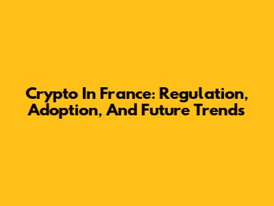 Crypto In France: Regulation, Adoption, And Future Trends