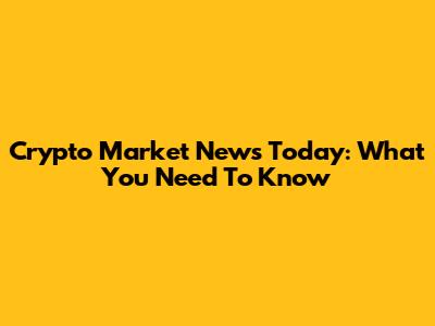 Crypto Market News Today: What You Need To Know