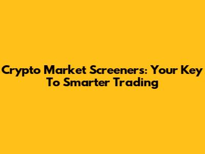 Crypto Market Screeners: Your Key To Smarter Trading