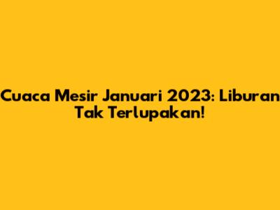 Cuaca Mesir Januari 2023: Liburan Tak Terlupakan!