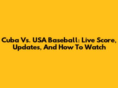Cuba Vs. USA Baseball: Live Score, Updates, And How To Watch