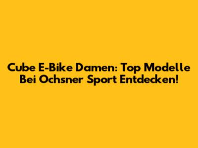 Cube E-Bike Damen: Top Modelle Bei Ochsner Sport Entdecken!
