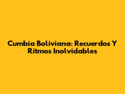 Cumbia Boliviana: Recuerdos Y Ritmos Inolvidables