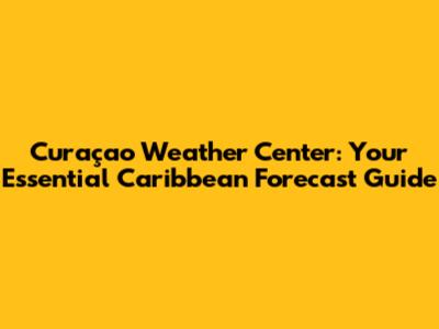 Curaçao Weather Center: Your Essential Caribbean Forecast Guide