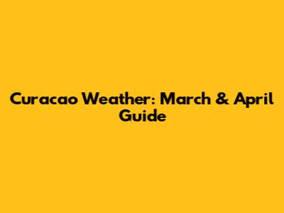 Curacao Weather: March & April Guide