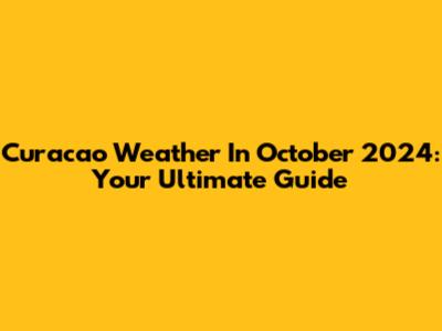 Curacao Weather In October 2024: Your Ultimate Guide