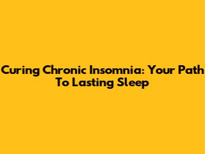 Curing Chronic Insomnia: Your Path To Lasting Sleep