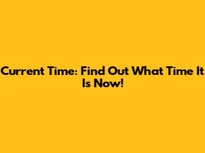 Current Time: Find Out What Time It Is Now!