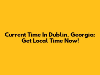 Current Time In Dublin, Georgia: Get Local Time Now!