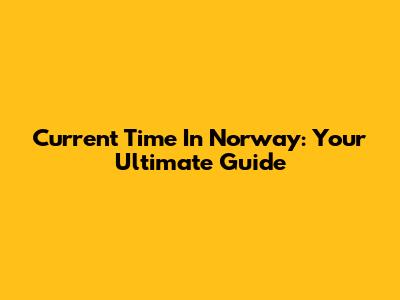 Current Time In Norway: Your Ultimate Guide