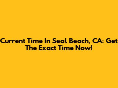 Current Time In Seal Beach, CA: Get The Exact Time Now!