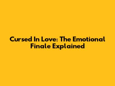 Cursed In Love: The Emotional Finale Explained