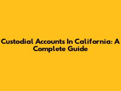 Custodial Accounts In California: A Complete Guide
