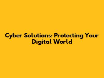Cyber Solutions: Protecting Your Digital World