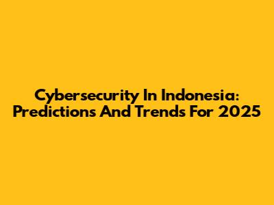 Cybersecurity In Indonesia: Predictions And Trends For 2025