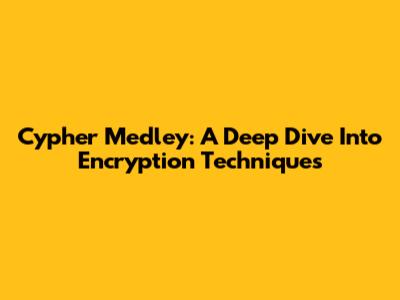 Cypher Medley: A Deep Dive Into Encryption Techniques