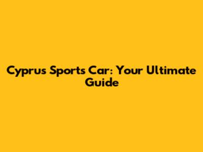 Cyprus Sports Car: Your Ultimate Guide