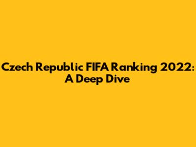 Czech Republic FIFA Ranking 2022: A Deep Dive