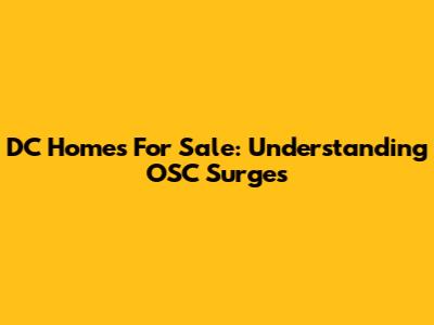 DC Homes For Sale: Understanding OSC Surges
