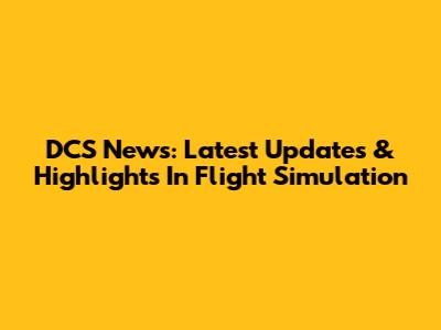 DCS News: Latest Updates & Highlights In Flight Simulation