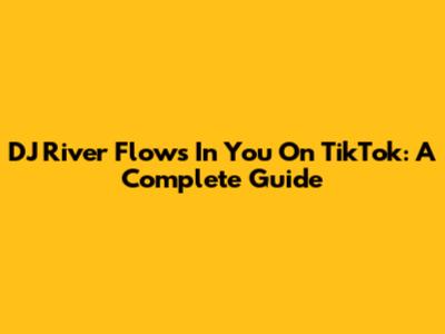 DJ River Flows In You On TikTok: A Complete Guide