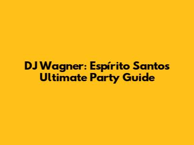 DJ Wagner: Espírito Santo's Ultimate Party Guide