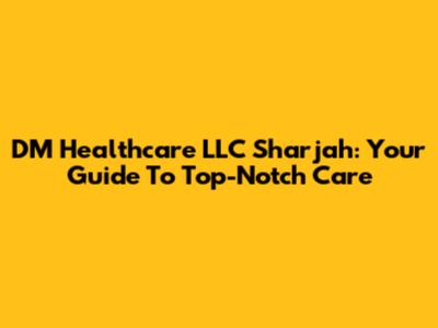 DM Healthcare LLC Sharjah: Your Guide To Top-Notch Care