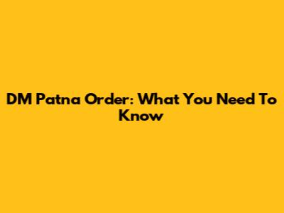 DM Patna Order: What You Need To Know