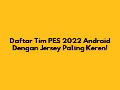 Daftar Tim PES 2022 Android Dengan Jersey Paling Keren!