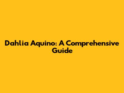Dahlia Aquino: A Comprehensive Guide