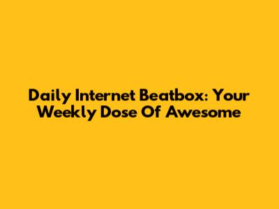 Daily Internet Beatbox: Your Weekly Dose Of Awesome
