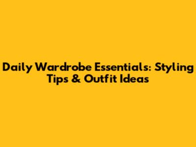 Daily Wardrobe Essentials: Styling Tips & Outfit Ideas
