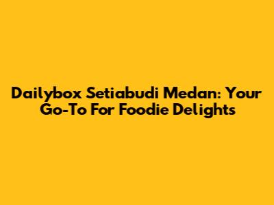 Dailybox Setiabudi Medan: Your Go-To For Foodie Delights