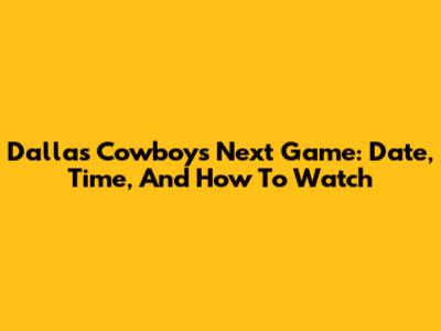 Dallas Cowboys Next Game: Date, Time, And How To Watch