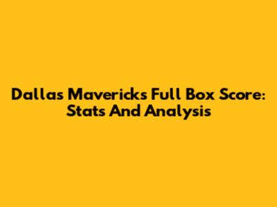Dallas Mavericks Full Box Score: Stats And Analysis