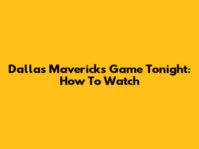 Dallas Mavericks Game Tonight: How To Watch
